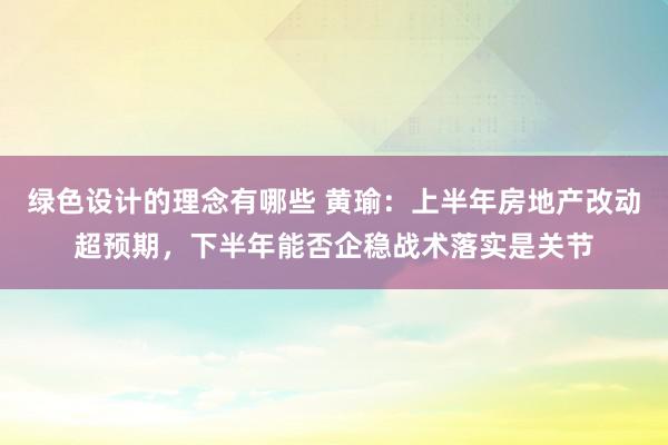 绿色设计的理念有哪些 黄瑜：上半年房地产改动超预期，下半年能否企稳战术落实是关节