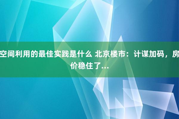 空间利用的最佳实践是什么 北京楼市：计谋加码，房价稳住了...