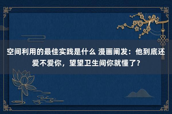 空间利用的最佳实践是什么 漫画阐发：他到底还爱不爱你，望望卫生间你就懂了？