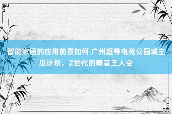 智能家居的应用前景如何 广州超等电竞公园城主见计划，Z世代的畴昔王人会