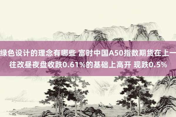 绿色设计的理念有哪些 富时中国A50指数期货在上一往改昼夜盘收跌0.61%的基础上高开 现跌0.5%