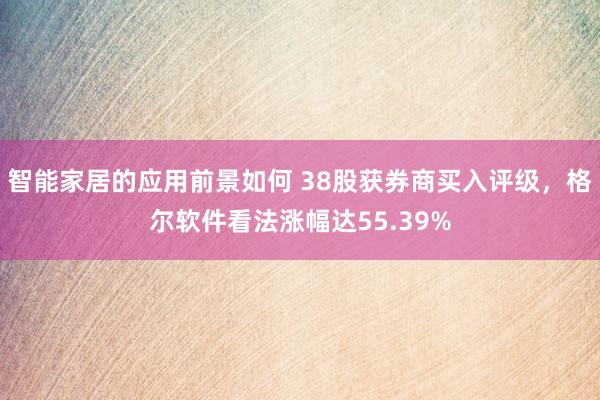 智能家居的应用前景如何 38股获券商买入评级，格尔软件看法涨幅达55.39%