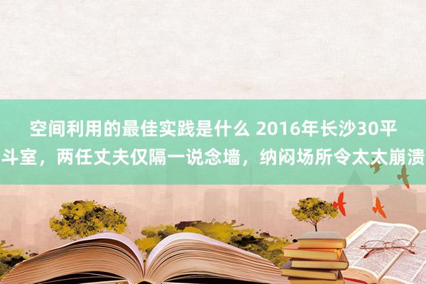 空间利用的最佳实践是什么 2016年长沙30平斗室，两任丈夫仅隔一说念墙，纳闷场所令太太崩溃