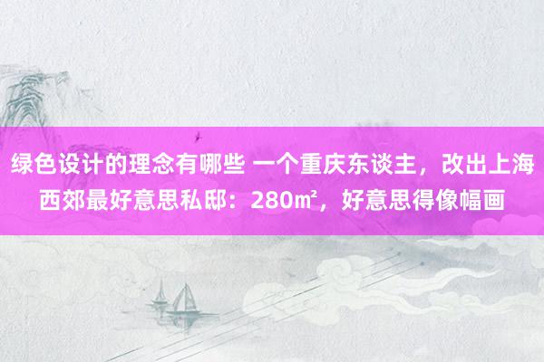 绿色设计的理念有哪些 一个重庆东谈主，改出上海西郊最好意思私邸：280㎡，好意思得像幅画