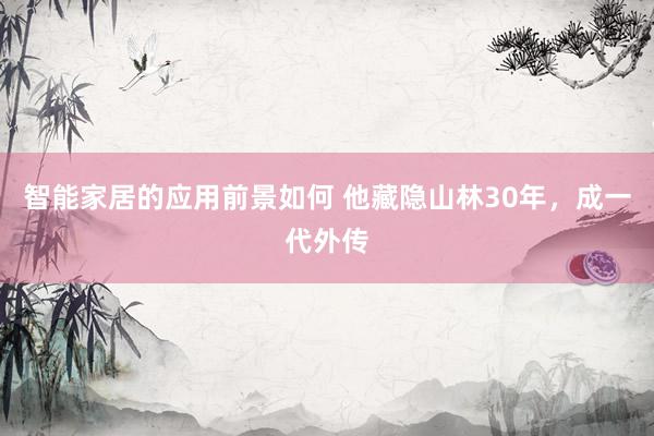 智能家居的应用前景如何 他藏隐山林30年，成一代外传