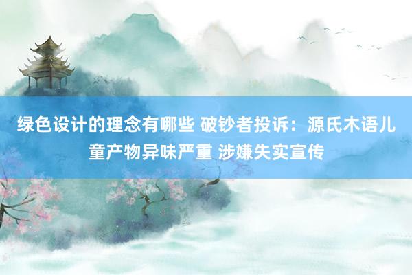 绿色设计的理念有哪些 破钞者投诉：源氏木语儿童产物异味严重 涉嫌失实宣传