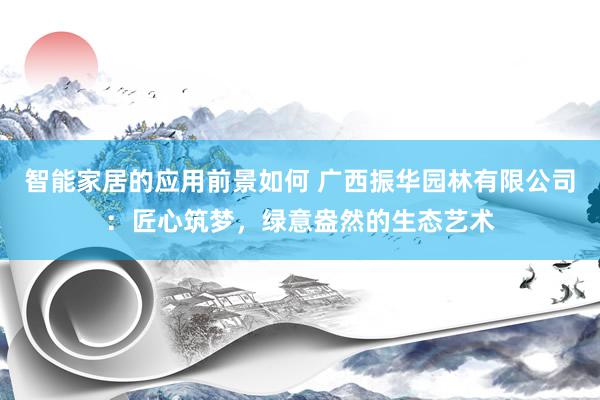 智能家居的应用前景如何 广西振华园林有限公司：匠心筑梦，绿意盎然的生态艺术