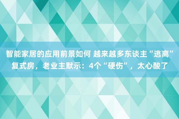 智能家居的应用前景如何 越来越多东谈主“逃离”复式房，老业主默示：4个“硬伤”，太心酸了