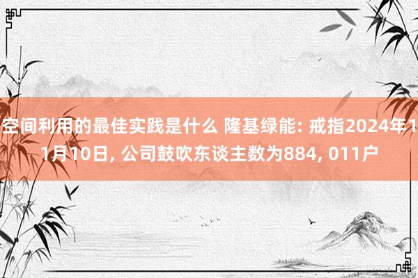 空间利用的最佳实践是什么 隆基绿能: 戒指2024年11月10日, 公司鼓吹东谈主数为884, 011户