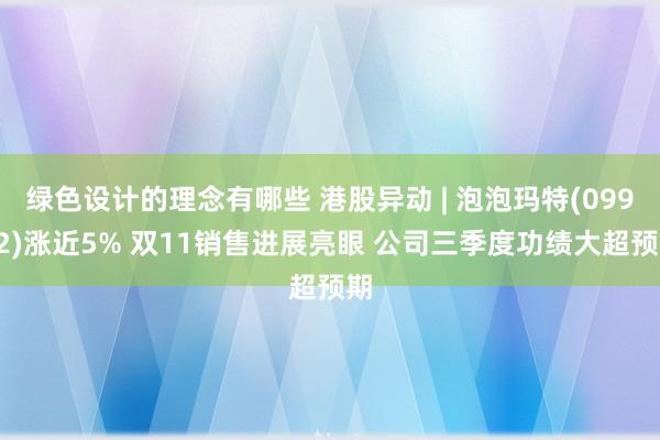 绿色设计的理念有哪些 港股异动 | 泡泡玛特(09992)涨近5% 双11销售进展亮眼 公司三季度功绩大超预期