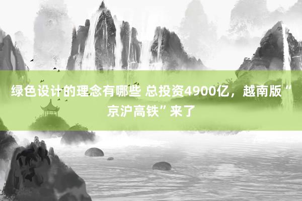 绿色设计的理念有哪些 总投资4900亿，越南版“京沪高铁”来了