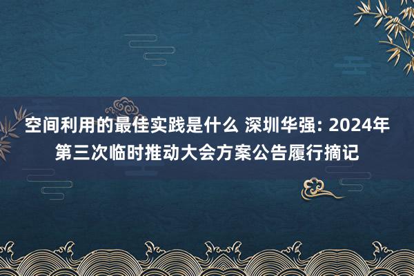 空间利用的最佳实践是什么 深圳华强: 2024年第三次临时推动大会方案公告履行摘记