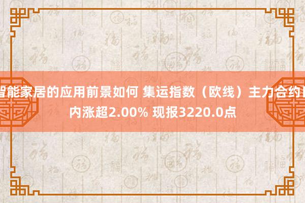 智能家居的应用前景如何 集运指数（欧线）主力合约日内涨超2.00% 现报3220.0点