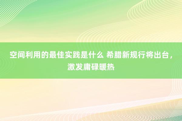 空间利用的最佳实践是什么 希腊新规行将出台，激发庸碌暖热