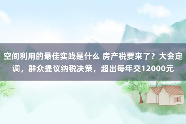 空间利用的最佳实践是什么 房产税要来了？大会定调，群众提议纳税决策，超出每年交12000元