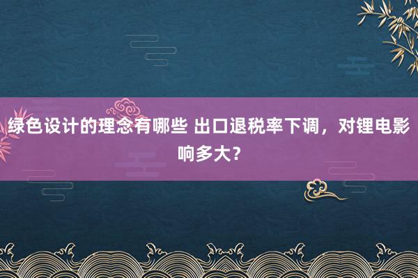 绿色设计的理念有哪些 出口退税率下调，对锂电影响多大？