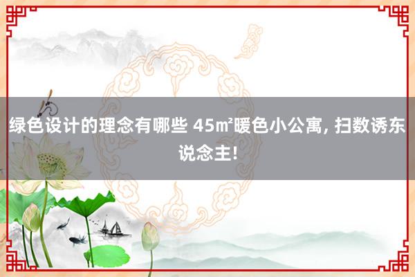 绿色设计的理念有哪些 45㎡暖色小公寓, 扫数诱东说念主!