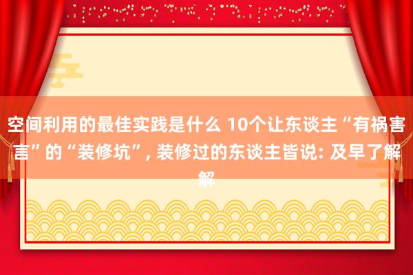 空间利用的最佳实践是什么 10个让东谈主“有祸害言”的“装修坑”, 装修过的东谈主皆说: 及早了解