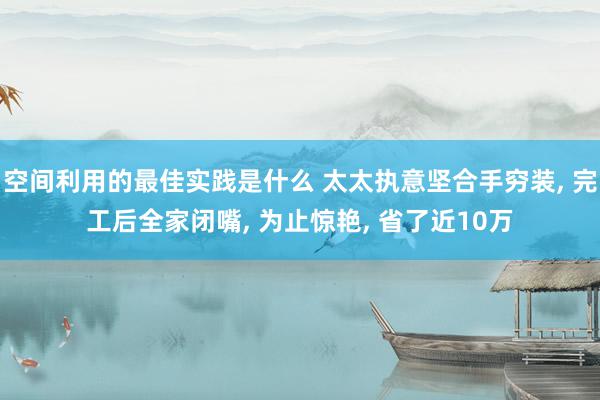 空间利用的最佳实践是什么 太太执意坚合手穷装, 完工后全家闭嘴, 为止惊艳, 省了近10万