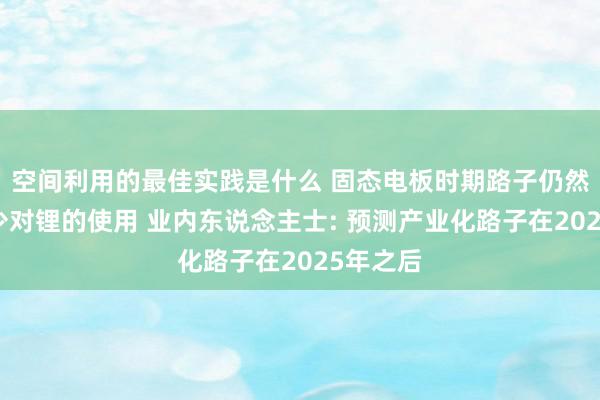 空间利用的最佳实践是什么 固态电板时期路子仍然不会减少对锂的使用 业内东说念主士: 预测产业化路子在2025年之后