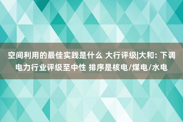 空间利用的最佳实践是什么 大行评级|大和: 下调电力行业评级至中性 排序是核电/煤电/水电