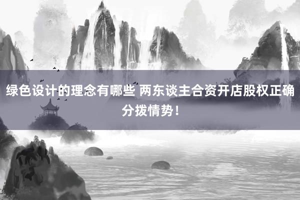 绿色设计的理念有哪些 两东谈主合资开店股权正确分拨情势！