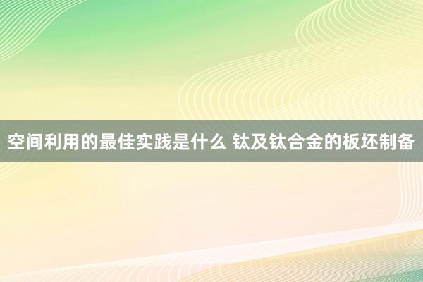 空间利用的最佳实践是什么 钛及钛合金的板坯制备