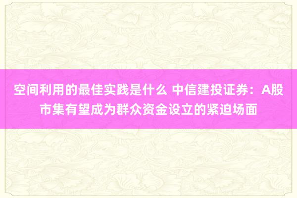 空间利用的最佳实践是什么 中信建投证券：A股市集有望成为群众资金设立的紧迫场面