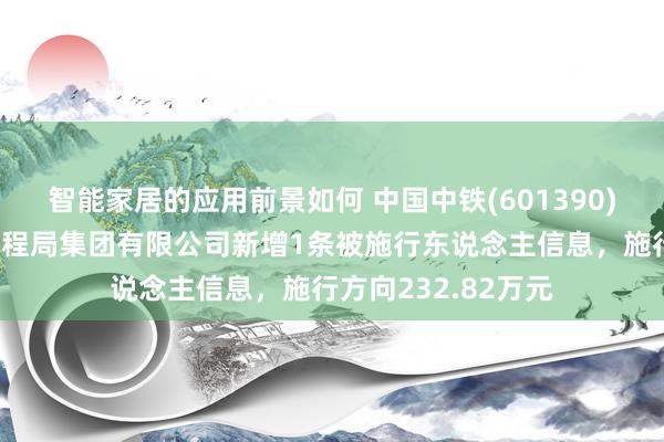 智能家居的应用前景如何 中国中铁(601390)控股的中铁北京工程局集团有限公司新增1条被施行东说念主信息，施行方向232.82万元