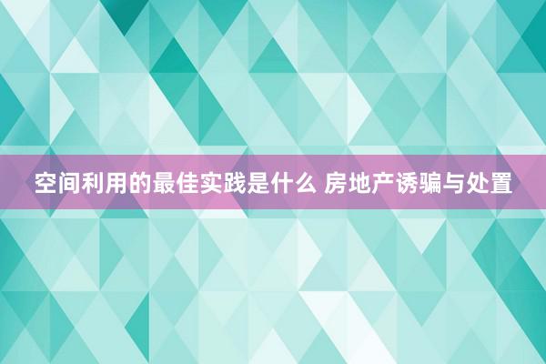 空间利用的最佳实践是什么 房地产诱骗与处置