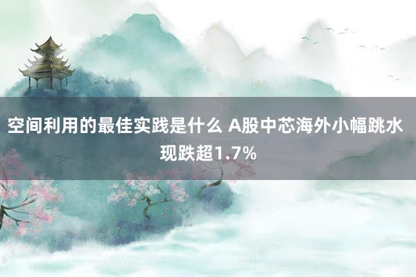 空间利用的最佳实践是什么 A股中芯海外小幅跳水 现跌超1.7%