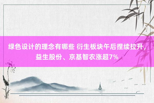 绿色设计的理念有哪些 衍生板块午后捏续拉升，益生股份、京基智农涨超7%