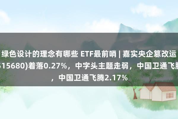 绿色设计的理念有哪些 ETF最前哨 | 嘉实央企篡改运行ETF(515680)着落0.27%，中字头主题走弱，中国卫通飞腾2.17%