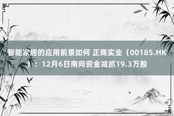 智能家居的应用前景如何 正商实业（00185.HK）：12月6日南向资金减抓19.3万股