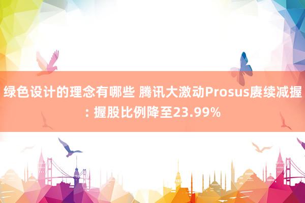 绿色设计的理念有哪些 腾讯大激动Prosus赓续减握: 握股比例降至23.99%