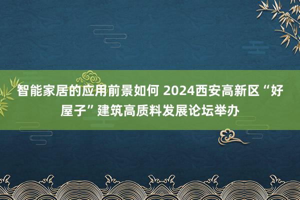 智能家居的应用前景如何 2024西安高新区“好屋子”建筑高质料发展论坛举办