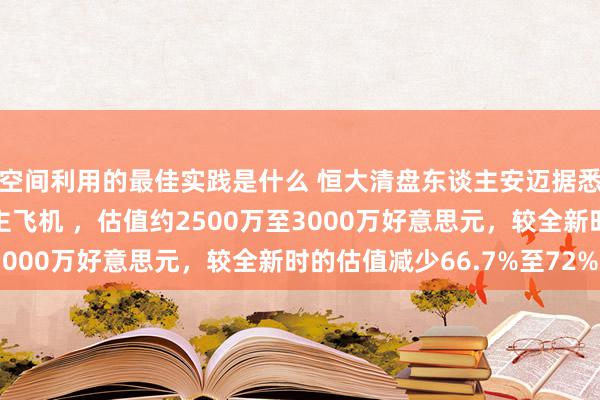 空间利用的最佳实践是什么 恒大清盘东谈主安迈据悉已接受许家印私东谈主飞机 ，估值约2500万至3000万好意思元，较全新时的估值减少66.7%至72%