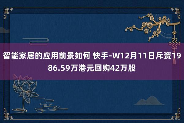 智能家居的应用前景如何 快手-W12月11日斥资1986.59万港元回购42万股