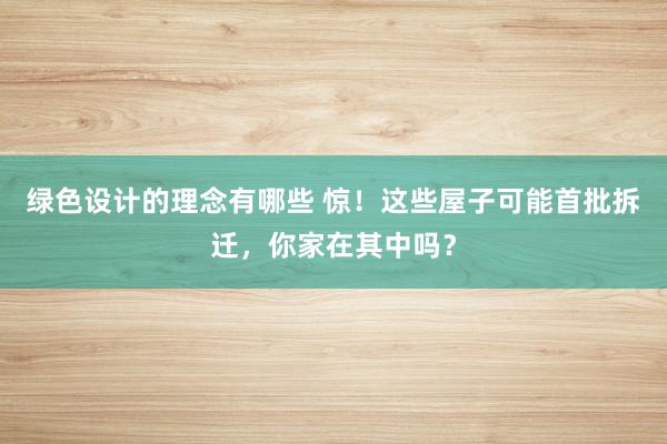 绿色设计的理念有哪些 惊！这些屋子可能首批拆迁，你家在其中吗？