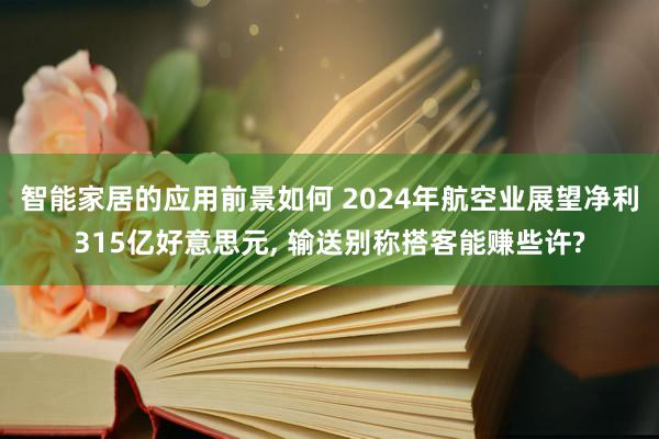 智能家居的应用前景如何 2024年航空业展望净利315亿好意思元, 输送别称搭客能赚些许?