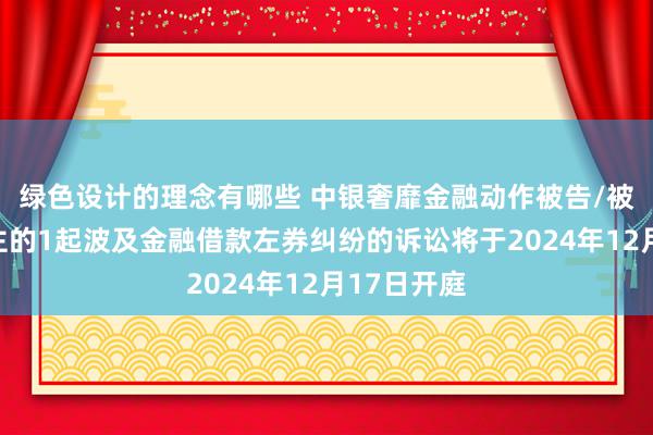 绿色设计的理念有哪些 中银奢靡金融动作被告/被上诉东谈主的1起波及金融借款左券纠纷的诉讼将于2024年12月17日开庭