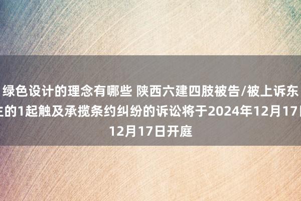 绿色设计的理念有哪些 陕西六建四肢被告/被上诉东说念主的1起触及承揽条约纠纷的诉讼将于2024年12月17日开庭