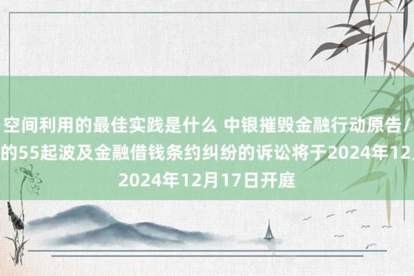 空间利用的最佳实践是什么 中银摧毁金融行动原告/上诉东谈主的55起波及金融借钱条约纠纷的诉讼将于2024年12月17日开庭