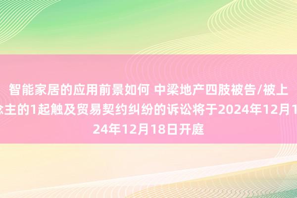 智能家居的应用前景如何 中梁地产四肢被告/被上诉东说念主的1起触及贸易契约纠纷的诉讼将于2024年12月18日开庭