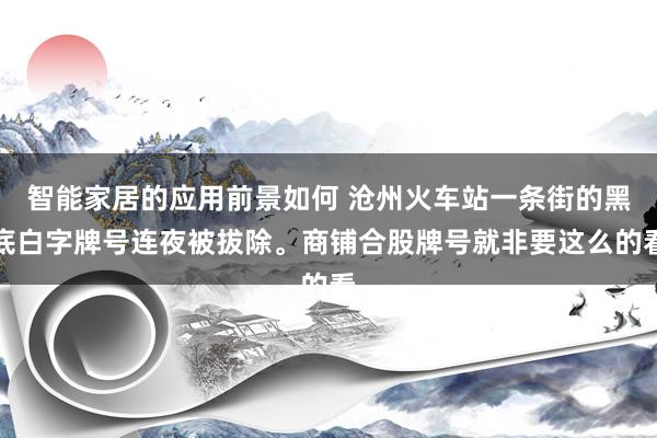 智能家居的应用前景如何 沧州火车站一条街的黑底白字牌号连夜被拔除。商铺合股牌号就非要这么的看