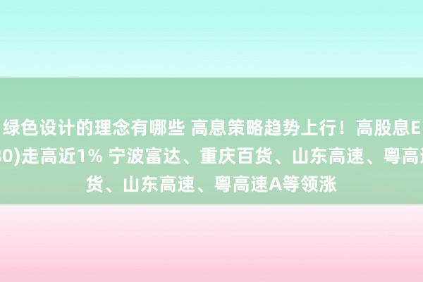 绿色设计的理念有哪些 高息策略趋势上行！高股息ETF(563180)走高近1% 宁波富达、重庆百货、山东高速、粤高速A等领涨