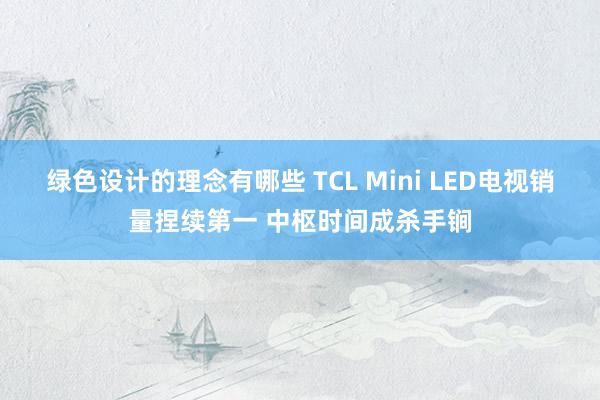 绿色设计的理念有哪些 TCL Mini LED电视销量捏续第一 中枢时间成杀手锏