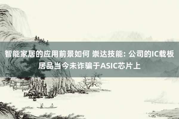 智能家居的应用前景如何 崇达技能: 公司的IC载板居品当今未诈骗于ASIC芯片上