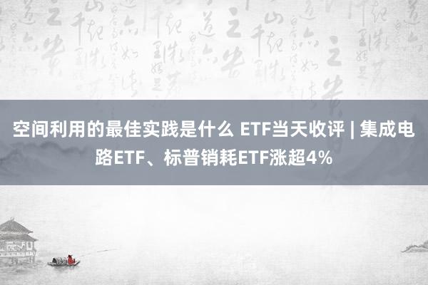 空间利用的最佳实践是什么 ETF当天收评 | 集成电路ETF、标普销耗ETF涨超4%