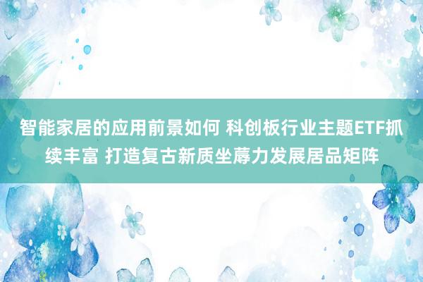 智能家居的应用前景如何 科创板行业主题ETF抓续丰富 打造复古新质坐蓐力发展居品矩阵